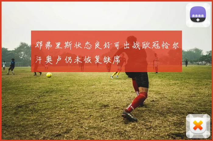 邓弗里斯状态良好可出战欧冠恰尔汗奥卢仍未恢复缺席