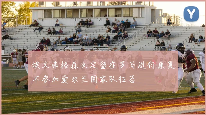 埃文弗格森决定留在罗马进行康复不参加爱尔兰国家队征召