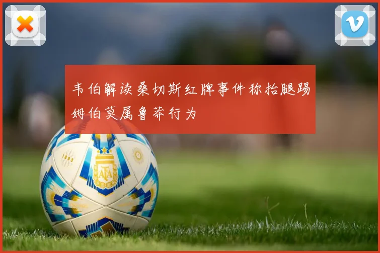 韦伯解读桑切斯红牌事件称抬腿踢姆伯莫属鲁莽行为