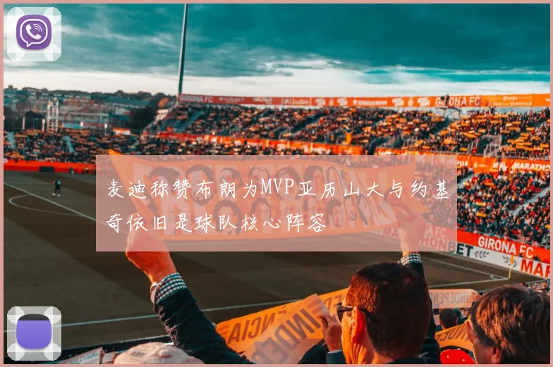 麦迪称赞布朗为MVP亚历山大与约基奇依旧是球队核心阵容