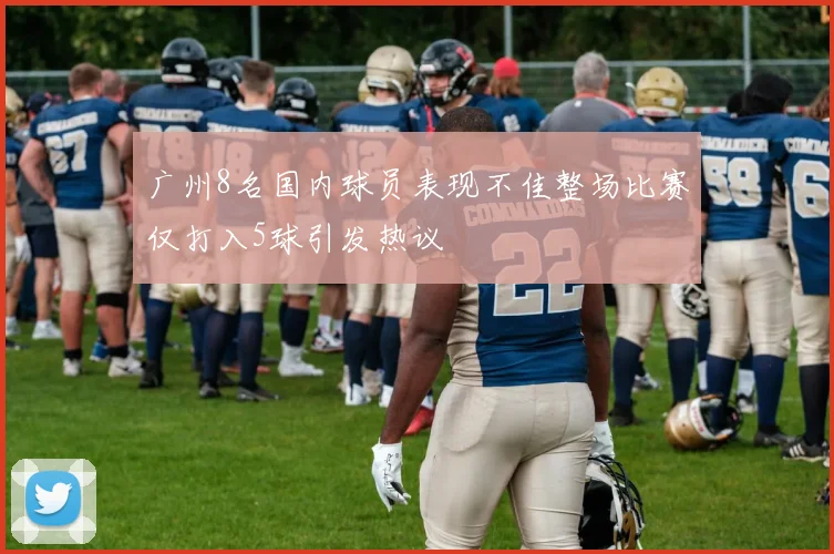 广州8名国内球员表现不佳整场比赛仅打入5球引发热议