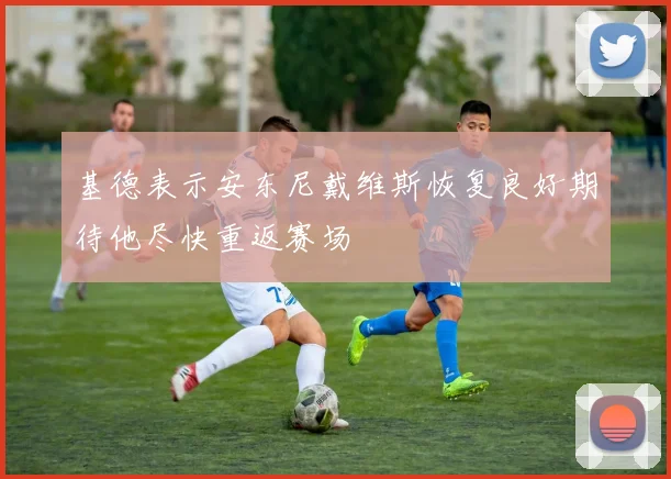 基德表示安东尼戴维斯恢复良好期待他尽快重返赛场