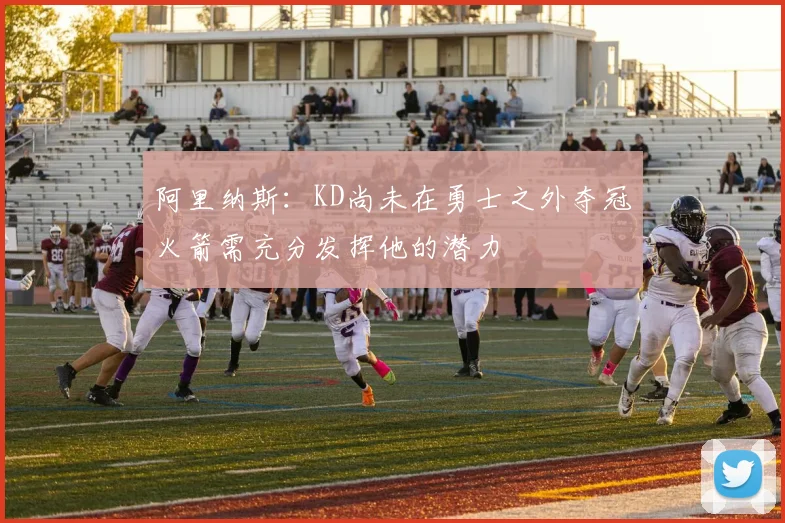 阿里纳斯：KD尚未在勇士之外夺冠火箭需充分发挥他的潜力