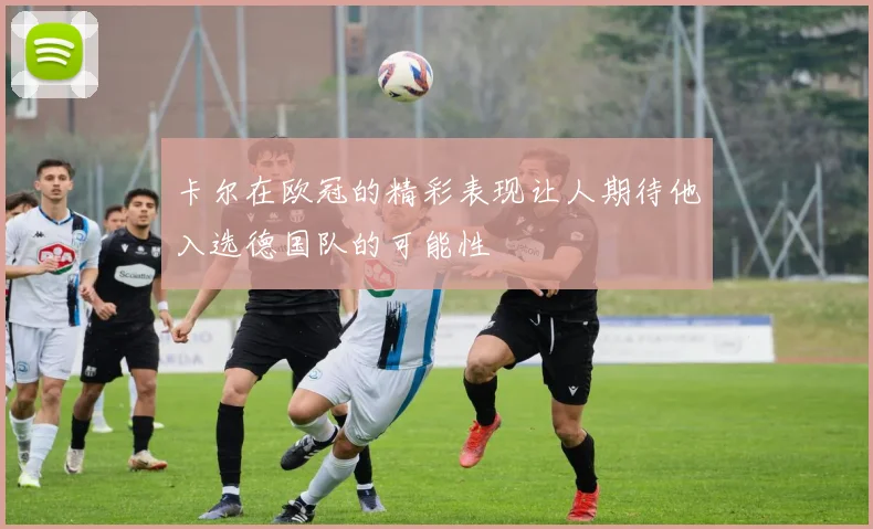 卡尔在欧冠的精彩表现让人期待他入选德国队的可能性