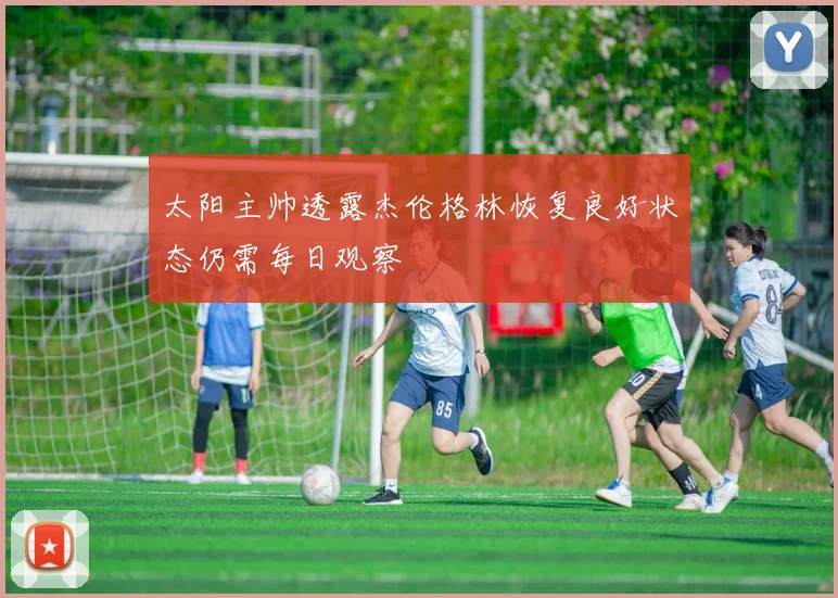 太阳主帅透露杰伦格林恢复良好状态仍需每日观察