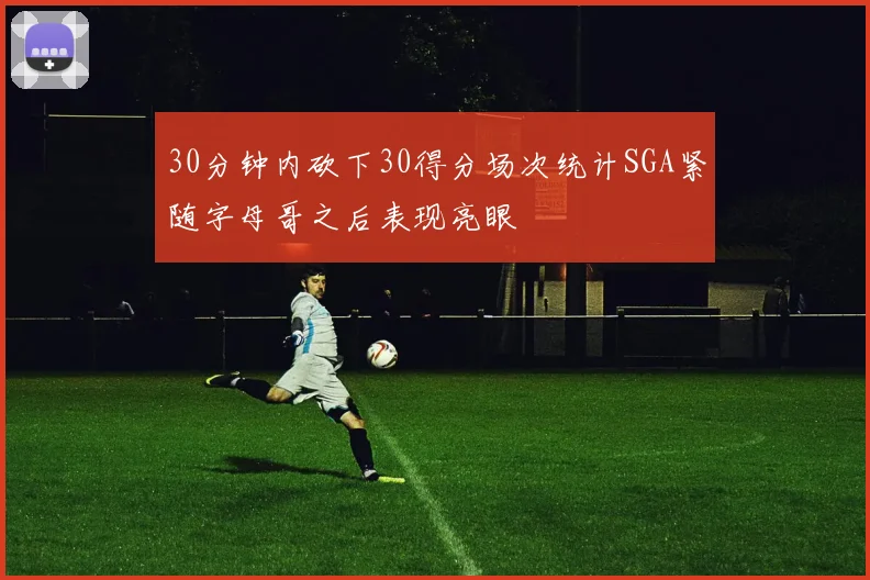 30分钟内砍下30得分场次统计SGA紧随字母哥之后表现亮眼