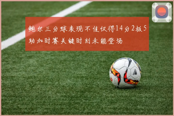 鲍尔三分球表现不佳仅得14分2板5助加时赛关键时刻未能登场