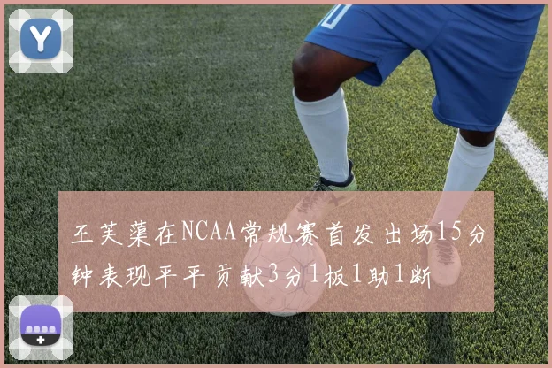 王芙蕖在NCAA常规赛首发出场15分钟表现平平贡献3分1板1助1断