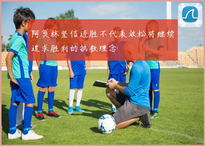 阿莫林坚信连胜不代表放松将继续追求胜利的执教理念