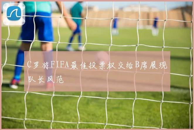 C罗将FIFA最佳投票权交给B席展现队长风范