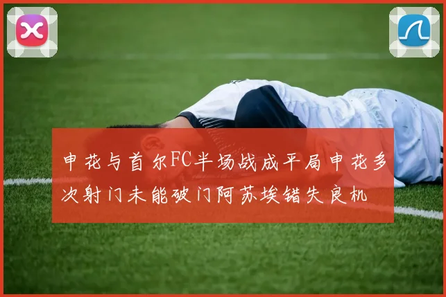 申花与首尔FC半场战成平局申花多次射门未能破门阿苏埃错失良机
