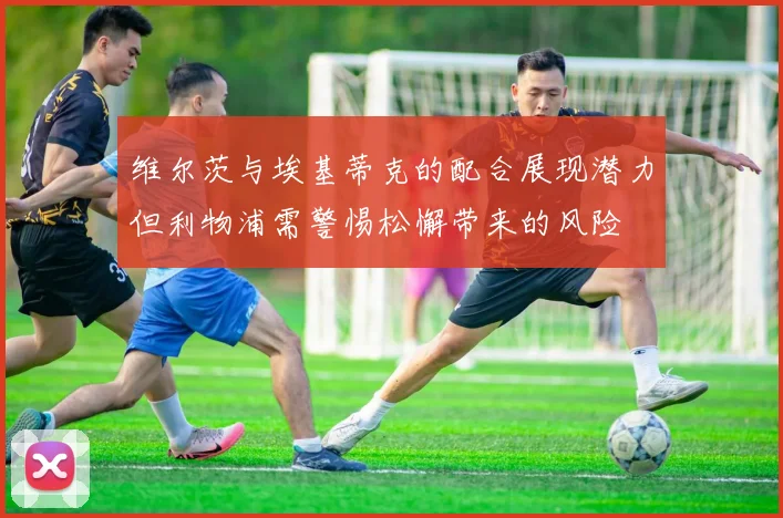 维尔茨与埃基蒂克的配合展现潜力但利物浦需警惕松懈带来的风险