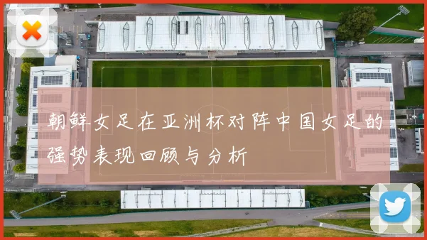 朝鲜女足在亚洲杯对阵中国女足的强势表现回顾与分析