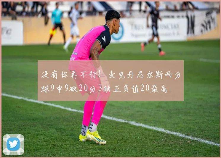 没有你真不行！麦克丹尼尔斯两分球9中9砍20分3助正负值20最高