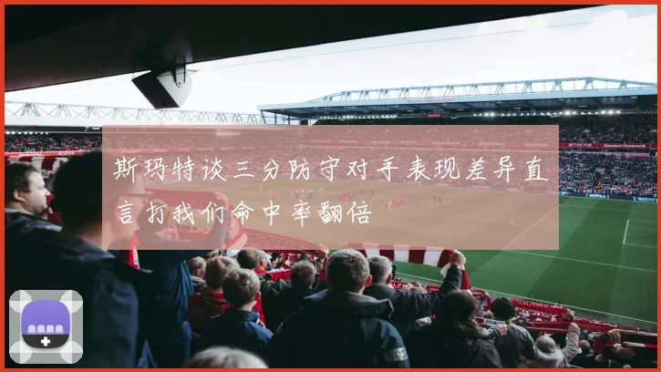 斯玛特谈三分防守对手表现差异直言打我们命中率翻倍