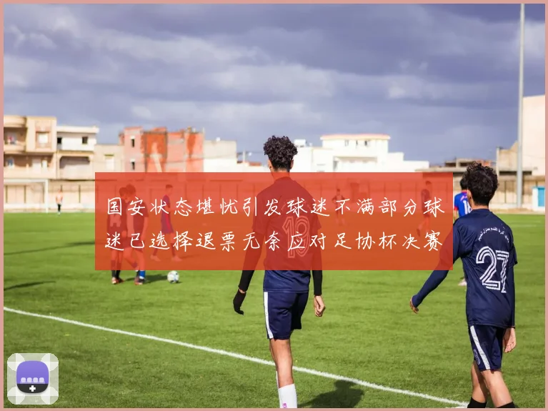 国安状态堪忧引发球迷不满部分球迷已选择退票无奈应对足协杯决赛