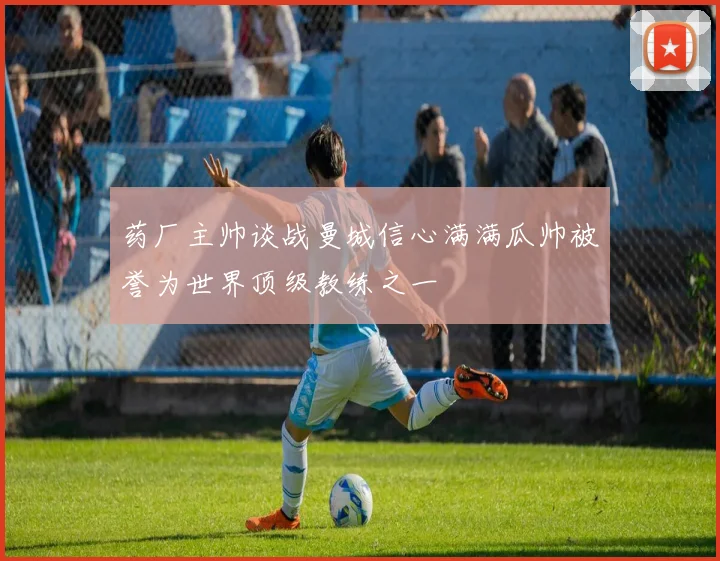 药厂主帅谈战曼城信心满满瓜帅被誉为世界顶级教练之一