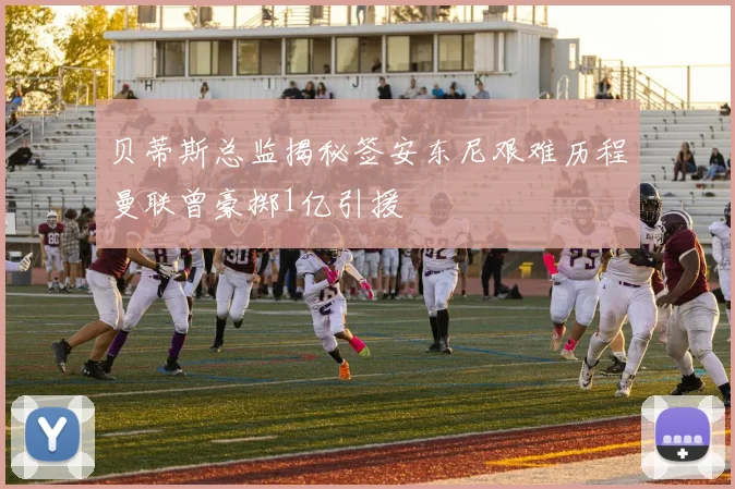 贝蒂斯总监揭秘签安东尼艰难历程曼联曾豪掷1亿引援