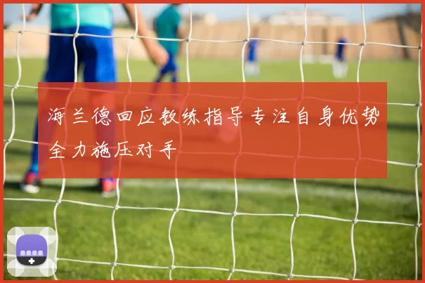 海兰德回应教练指导专注自身优势全力施压对手