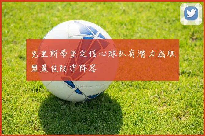 克里斯蒂坚定信心球队有潜力成联盟最佳防守阵容