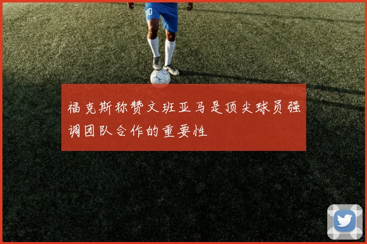福克斯称赞文班亚马是顶尖球员强调团队合作的重要性