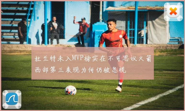 杜兰特未入MVP榜实在不可思议火箭西部第三表现为何仍被忽视