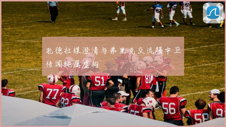 孔德社媒澄清与弗里克交流踢中卫传闻纯属虚构