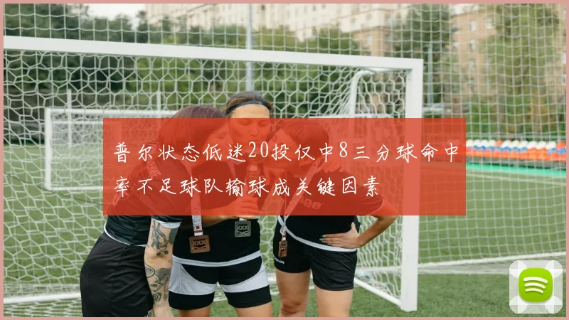 普尔状态低迷20投仅中8三分球命中率不足球队输球成关键因素