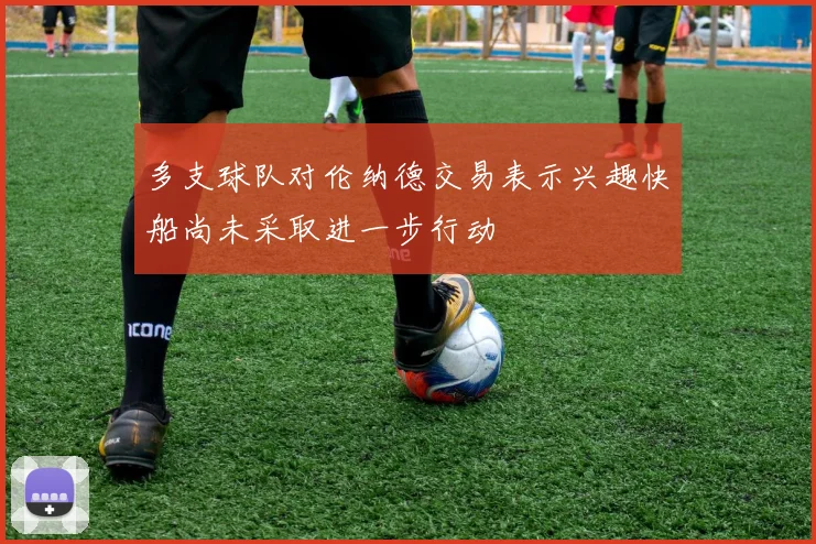 多支球队对伦纳德交易表示兴趣快船尚未采取进一步行动
