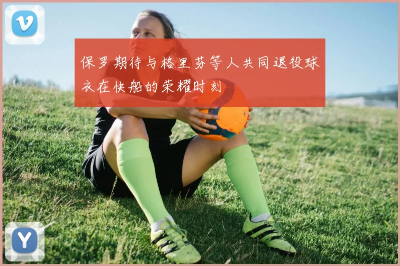 保罗期待与格里芬等人共同退役球衣在快船的荣耀时刻