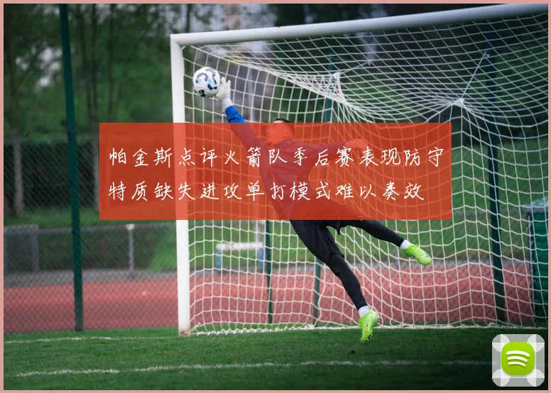 帕金斯点评火箭队季后赛表现防守特质缺失进攻单打模式难以奏效