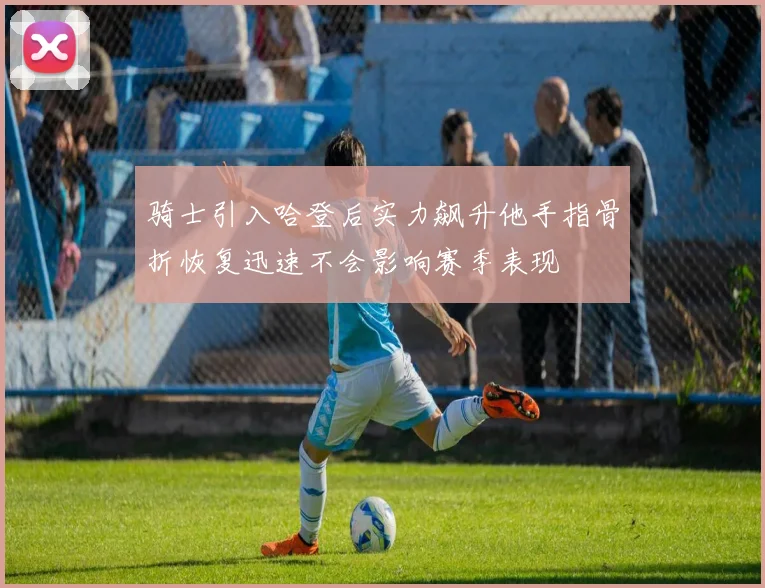 骑士引入哈登后实力飙升他手指骨折恢复迅速不会影响赛季表现