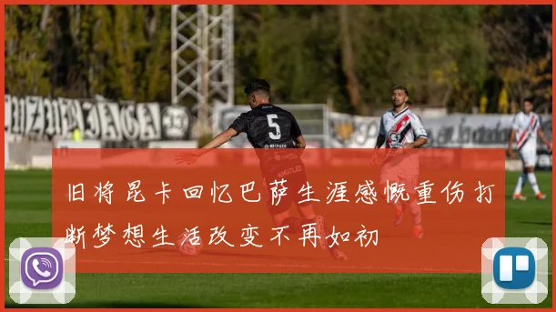 旧将昆卡回忆巴萨生涯感慨重伤打断梦想生活改变不再如初