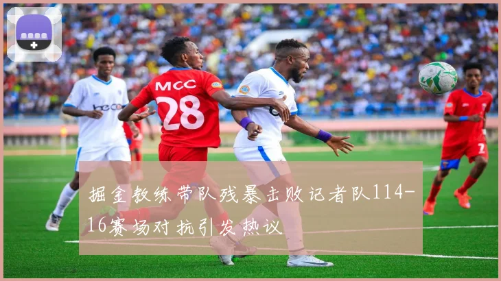 掘金教练带队残暴击败记者队114-16赛场对抗引发热议