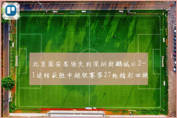 北京国安客场失利深圳新鹏城以2-1逆转获胜中超联赛第27轮精彩回顾