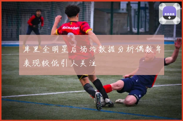 库里全明星后场均数据分析偶数年表现较低引人关注