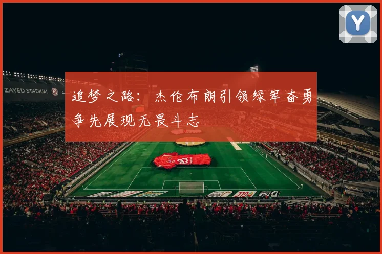 追梦之路：杰伦布朗引领绿军奋勇争先展现无畏斗志