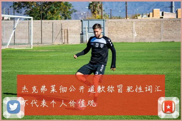 杰克弗莱彻公开道歉称冒犯性词汇不代表个人价值观