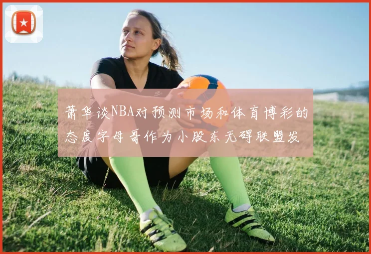 萧华谈NBA对预测市场和体育博彩的态度字母哥作为小股东无碍联盟发展