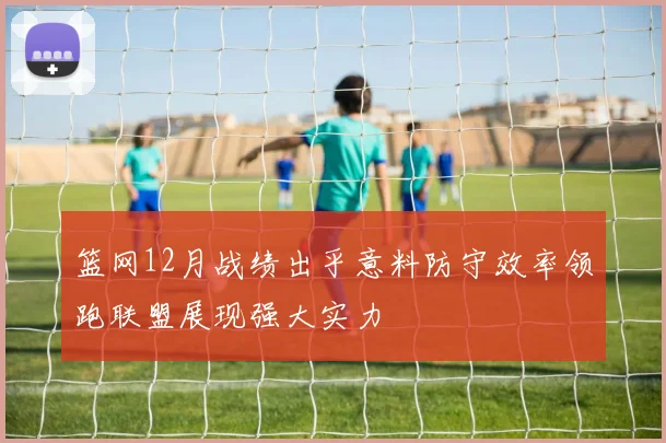 篮网12月战绩出乎意料防守效率领跑联盟展现强大实力