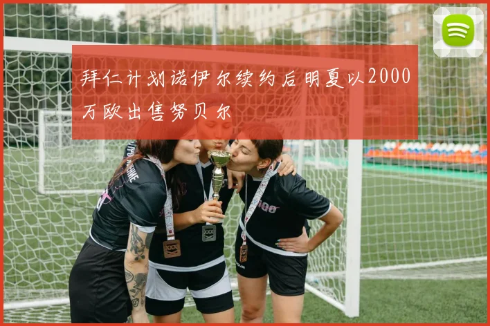 拜仁计划诺伊尔续约后明夏以2000万欧出售努贝尔