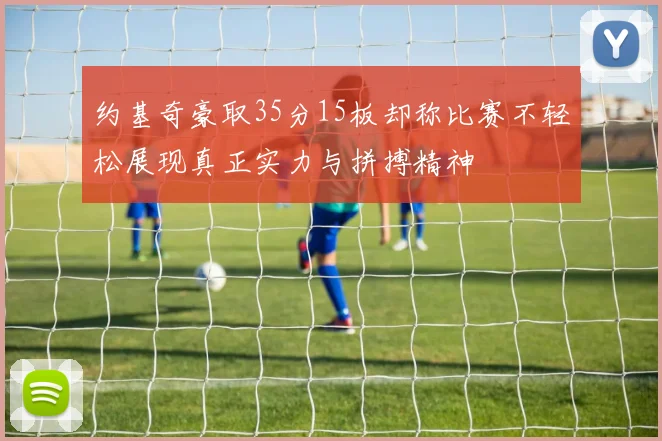 约基奇豪取35分15板却称比赛不轻松展现真正实力与拼搏精神