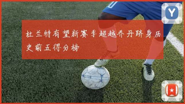 杜兰特有望新赛季超越乔丹跻身历史前五得分榜