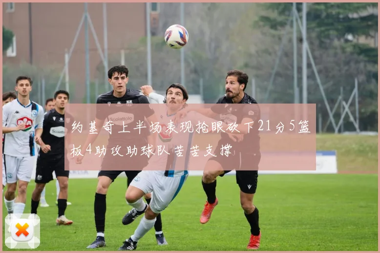 约基奇上半场表现抢眼砍下21分5篮板4助攻助球队苦苦支撑