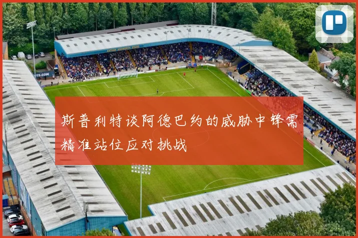斯普利特谈阿德巴约的威胁中锋需精准站位应对挑战