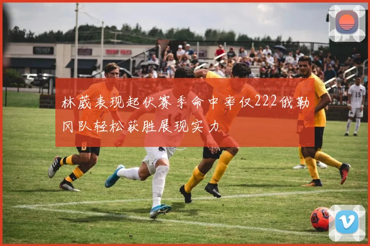 林葳表现起伏赛季命中率仅222俄勒冈队轻松获胜展现实力