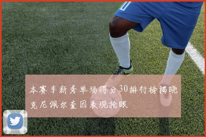 本赛季新秀单场得分30排行榜揭晓克尼佩尔奎因表现抢眼