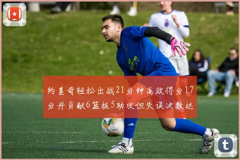 约基奇轻松出战21分钟高效得分17分并贡献6篮板5助攻但失误次数达6次