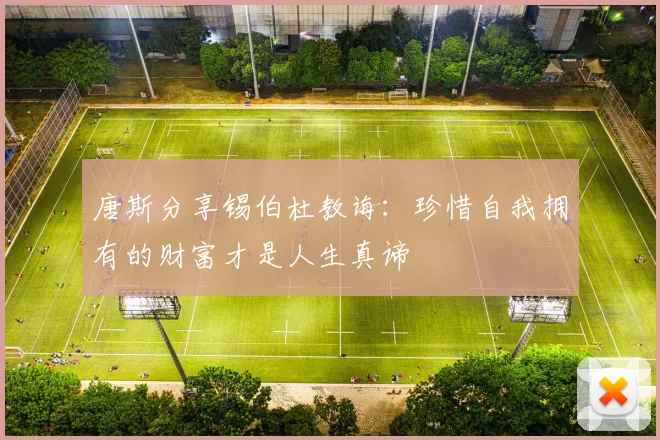 唐斯分享锡伯杜教诲：珍惜自我拥有的财富才是人生真谛
